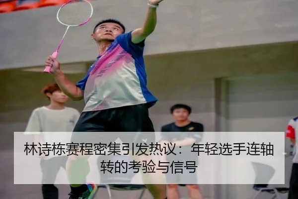 林诗栋赛程密集引发热议：年轻选手连轴转的考验与信号