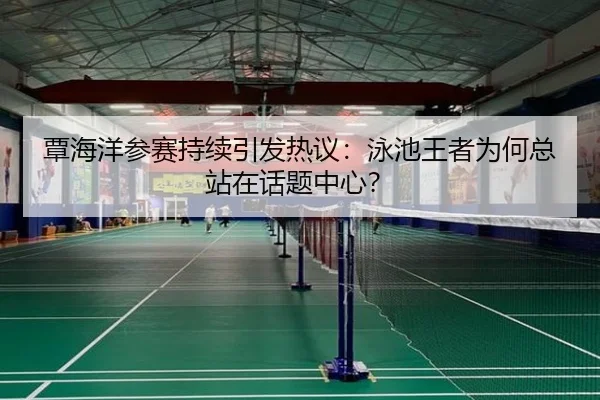 覃海洋参赛持续引发热议：泳池王者为何总站在话题中心？